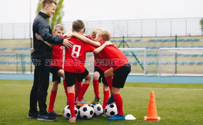 gg网站入口官网百度众测「精彩解析：足球门前停一脚是哪种运动？终极解答在这里！」