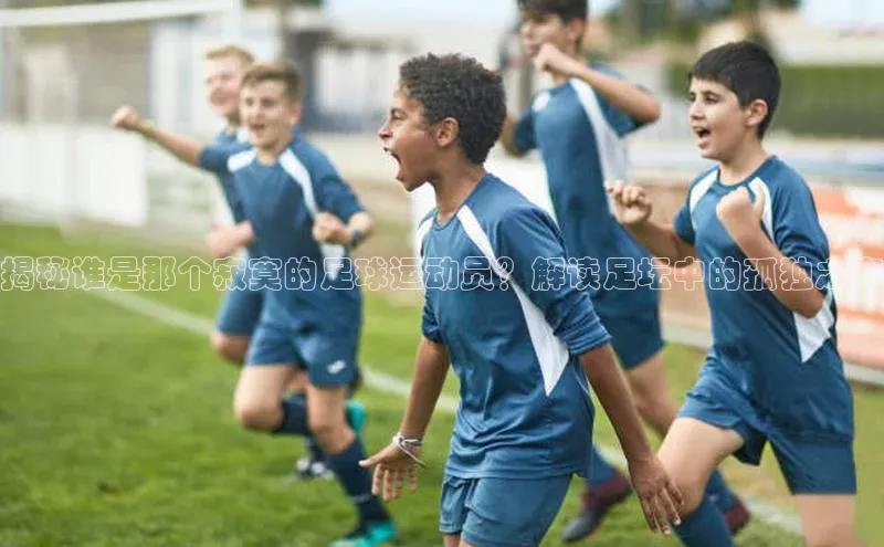 新宝gg平台注册天键股份揭秘谁是那个寂寞的足球运动员？解读足坛中的孤独之声