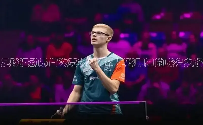 gg网站入口官网百度众测足球运动员首次亮相是谁？足球明星的成名之路