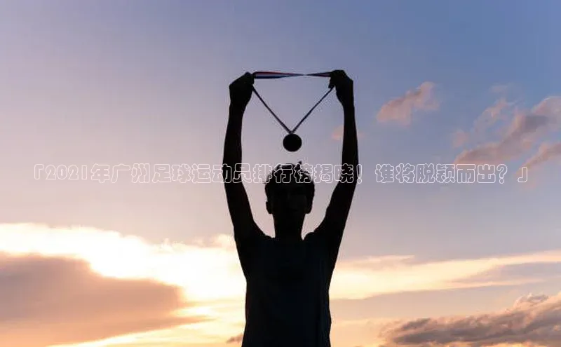 新宝gg官网登录梯哥哥科技「2021年广州足球运动员排行榜揭晓！谁将脱颖而出？」