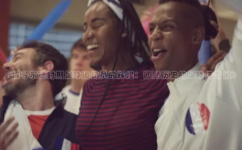 G.G网站最新登录页面知乎《探寻东德时期足球运动员的辉煌：回顾历史的足球传奇们》