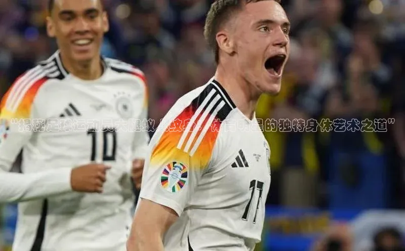 新宝gg—创造奇迹登录百度 H5“揭秘足球运动员大腿蚁人纹身：体育明星的独特身体艺术之道”