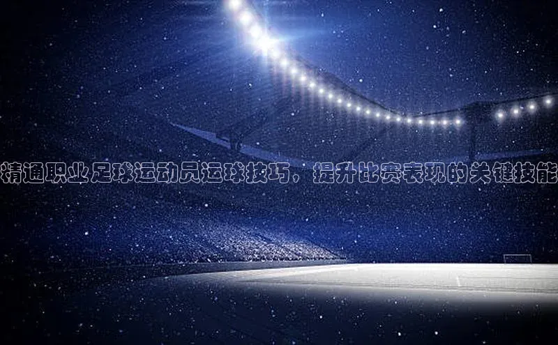 新宝gg一键登录百度移动开放平台精通职业足球运动员运球技巧，提升比赛表现的关键技能