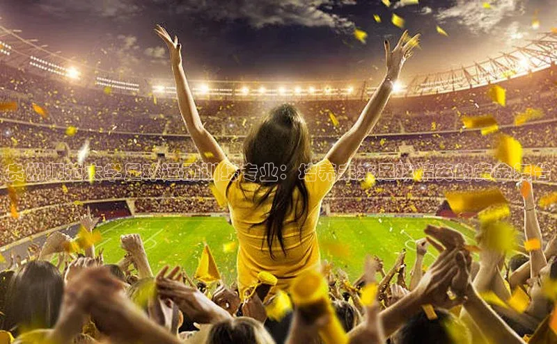 新宝gg创造奇迹平台总代理诸葛科技贵州师范大学足球运动训练专业：培养未来足球精英的黄金舞台