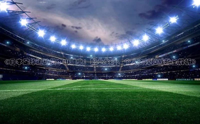 新宝gg创造奇迹平台总代理百度信誉《日本足球运动员中山雅史：职业生涯、个人资料和成就全解析》