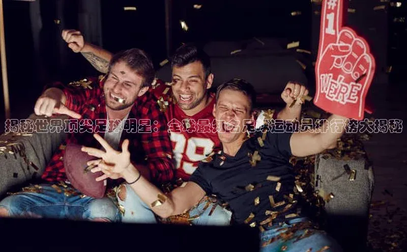 新宝gg一创造奇迹登录百度Apollo揭秘世界顶尖足球明星：全球最知名足球运动员排行榜大揭秘