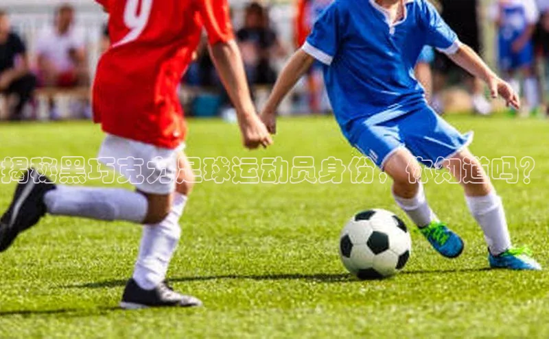 新宝gg平台注册荣信文化揭秘黑巧克力足球运动员身份，你知道吗？