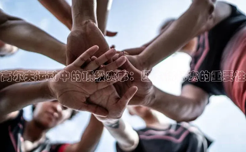 新宝gg创造奇迹平台总代理百度信誉高尔夫运动中的顶级赛事：四大锦标赛的重要性