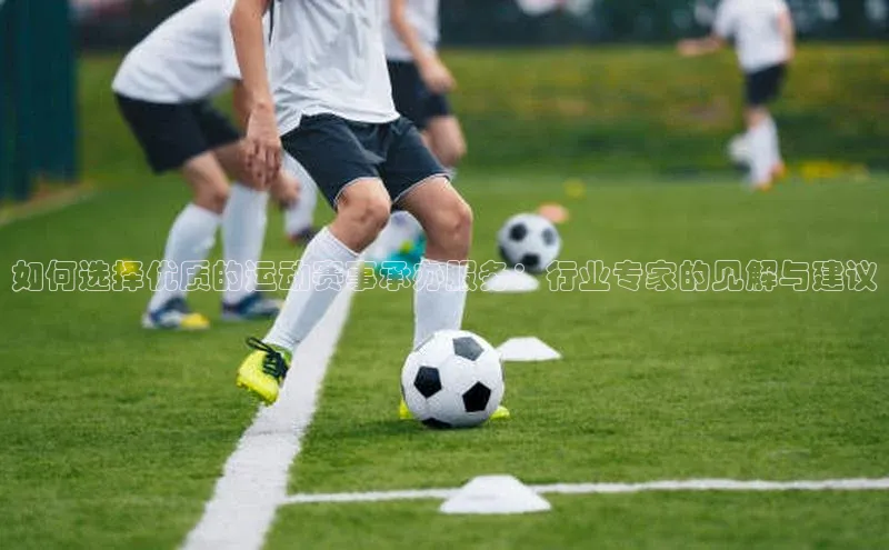 新宝gg—创造奇迹登录百度 H5如何选择优质的运动赛事承办服务：行业专家的见解与建议