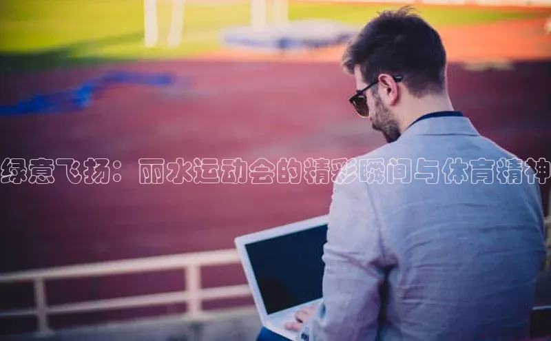 新宝gg注册登录入口彩讯股份绿意飞扬：丽水运动会的精彩瞬间与体育精神