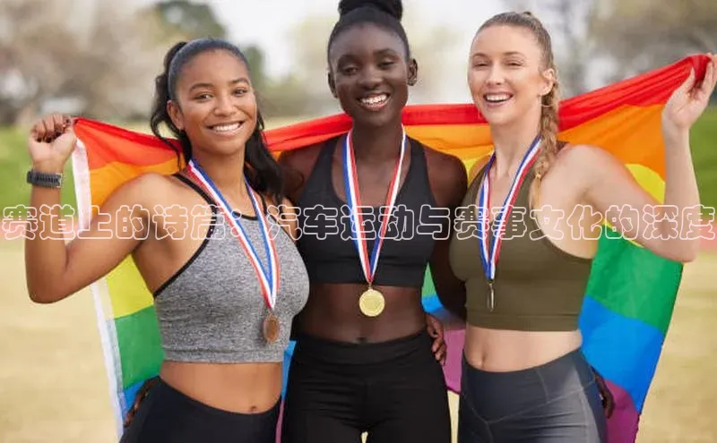 赛道上的诗篇：汽车运动与赛事文化的深度