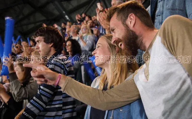 争夺奥运冠军的激烈角逐：近期运动赛事中的金牌时刻