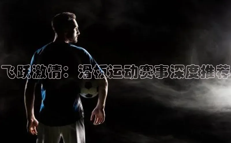 飞跃激情：滑板运动赛事深度推荐