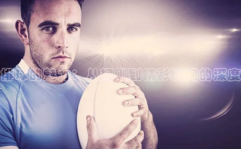 排球的魅力：从规则到精彩瞬间的深度