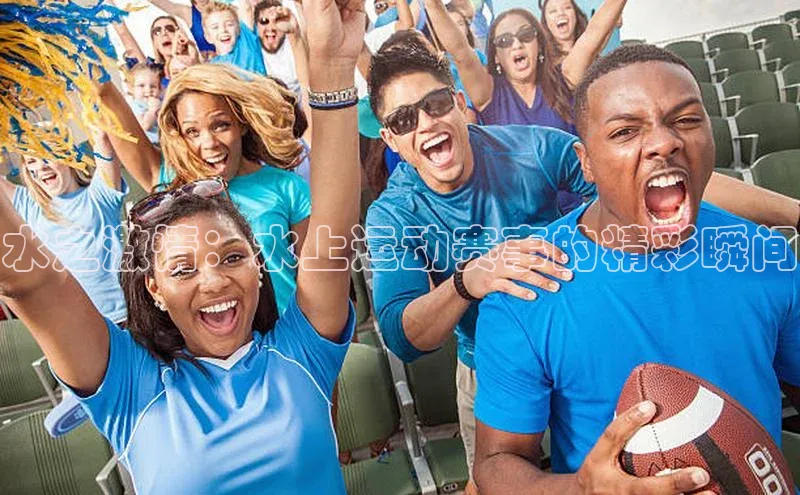 水之激情：水上运动赛事的精彩瞬间