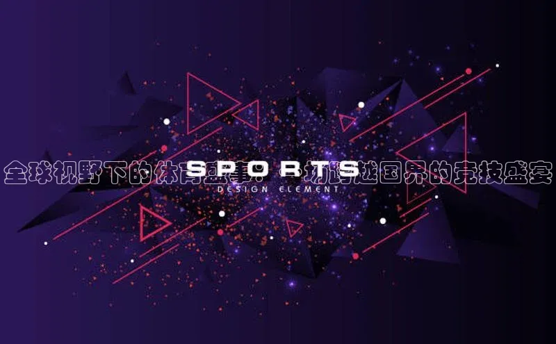 全球视野下的体育盛事：一场跨越国界的竞技盛宴