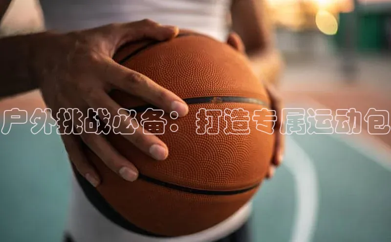 户外挑战必备：打造专属运动包