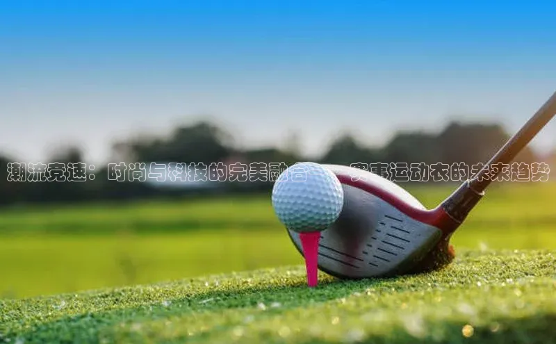 潮流竞速：时尚与科技的完美融合——赛事运动衣的未来趋势