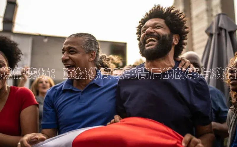 燃情赛场：顶级体育赛事背后的故事与激情