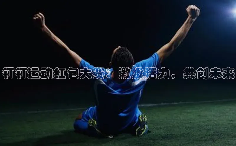 钉钉运动红包大赛：激发活力，共创未来