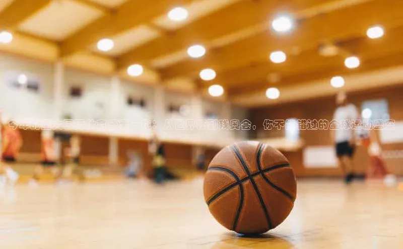 今年的重大国际体育盛事一览：从世界杯到残奥会，你不能错过的全球运动盛宴