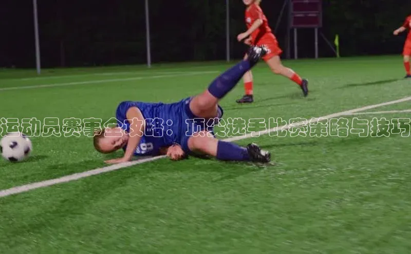 运动员赛事全攻略：顶尖选手比赛策略与技巧