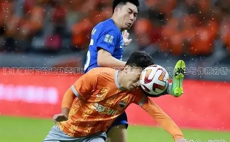 法律保障下的运动赛事：法律顾问在赛前策划中的角色与作用分析