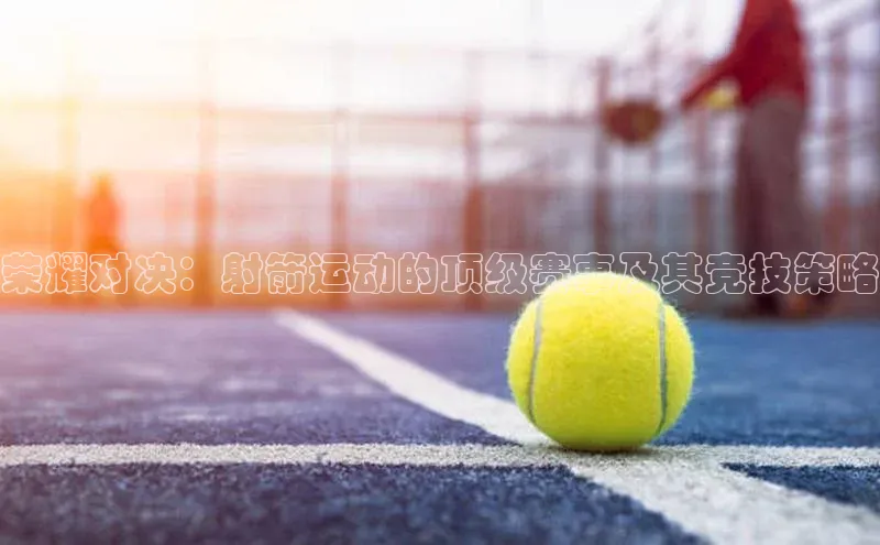 荣耀对决：射箭运动的顶级赛事及其竞技策略