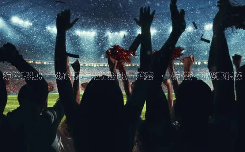 航模竞技：一场创意与技能的双面盛宴——航模运动赛事纪实