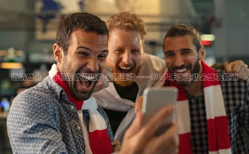 燃情盛会：引领运动潮流的全民狂欢——2023年度运动会盛况报道
