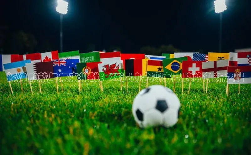 辉煌成就与未来挑战：XX运动会赛事品牌的创新之路