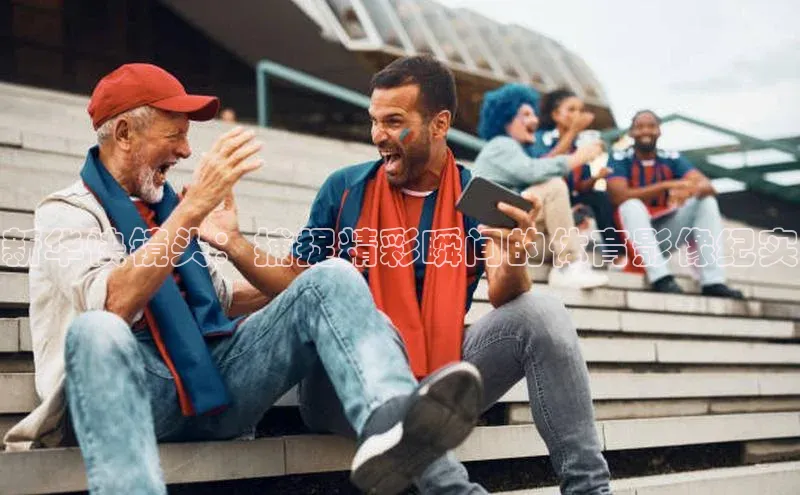 新华快镜头：捕捉精彩瞬间的体育影像纪实