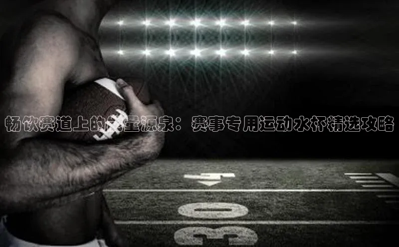 畅饮赛道上的能量源泉：赛事专用运动水杯精选攻略