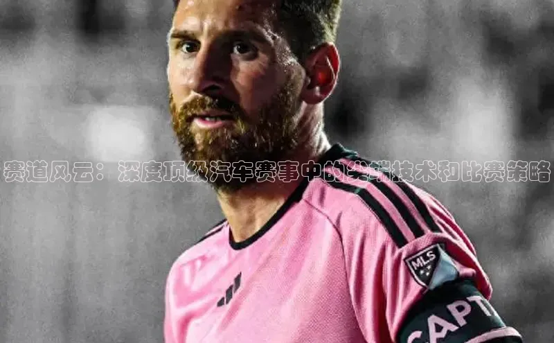 赛道风云：深度顶级汽车赛事中的尖端技术和比赛策略