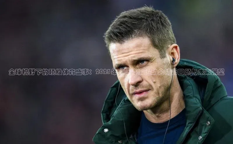 全球视野下的顶级体育盛事：2023年国际赛事运动会精彩回顾与未来展望