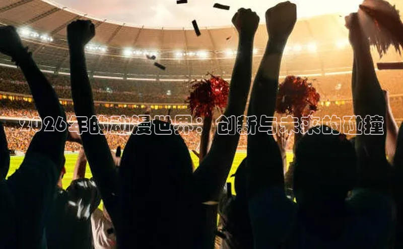 2026年的动漫世界：创新与未来的碰撞